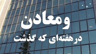 خلاصه اخبار «ومعادن» در هفته سوم اردیبهشت