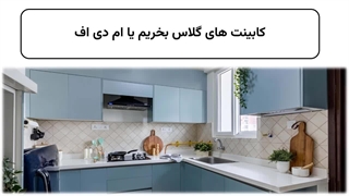 برای کابینت آشپزخانه ام دی اف بهتر است یا هایگلاس؟